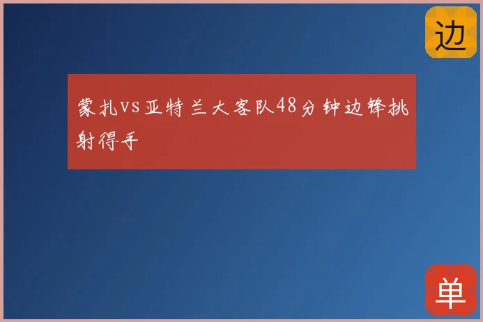 蒙扎vs亚特兰大客队48分钟边锋挑射得手