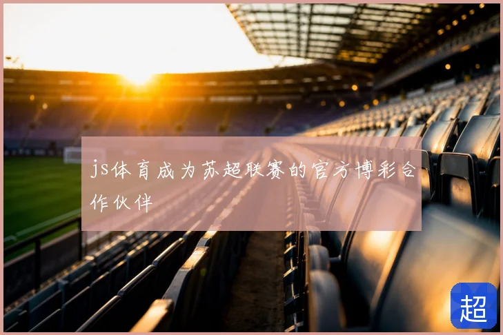 js体育成为苏超联赛的官方博彩合作伙伴