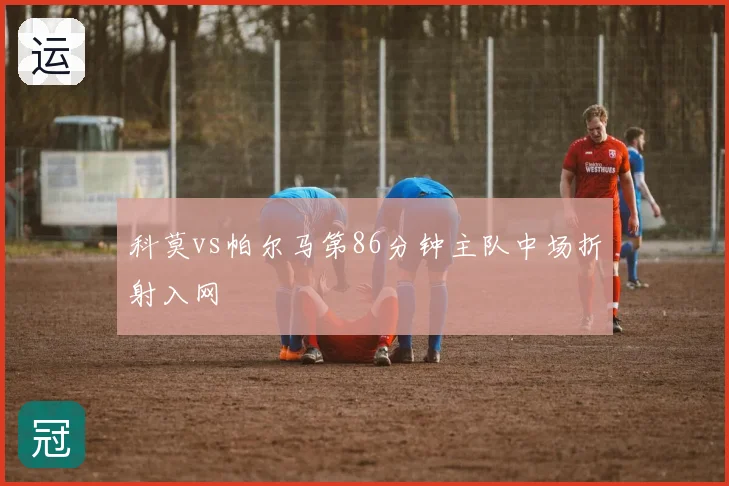 科莫vs帕尔马第86分钟主队中场折射入网