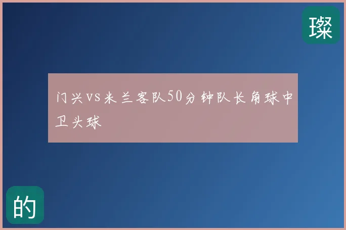 门兴vs米兰客队50分钟队长角球中卫头球