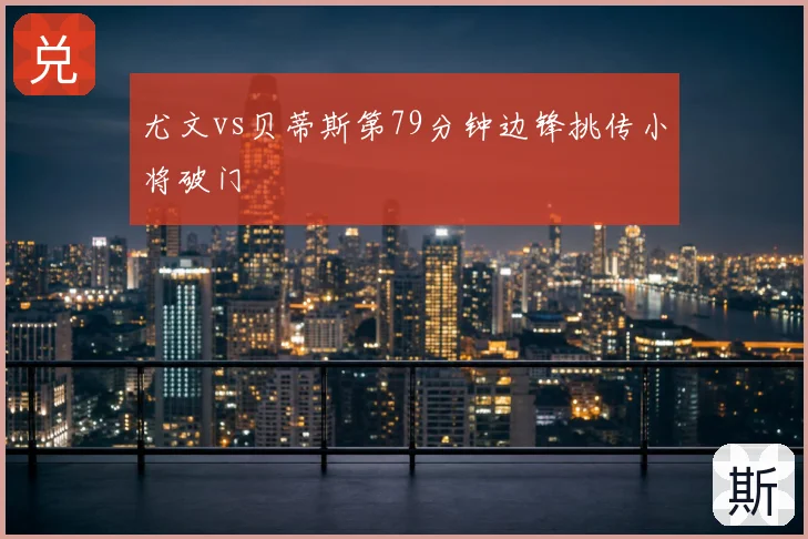 尤文vs贝蒂斯第79分钟边锋挑传小将破门
