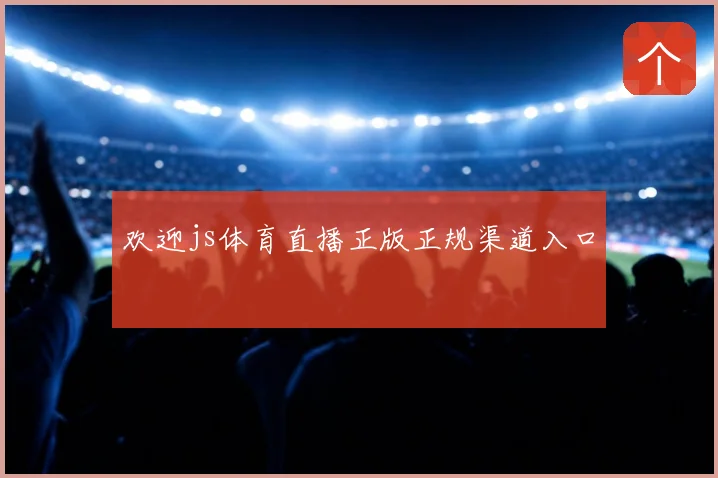 欢迎js体育直播正版正规渠道入口